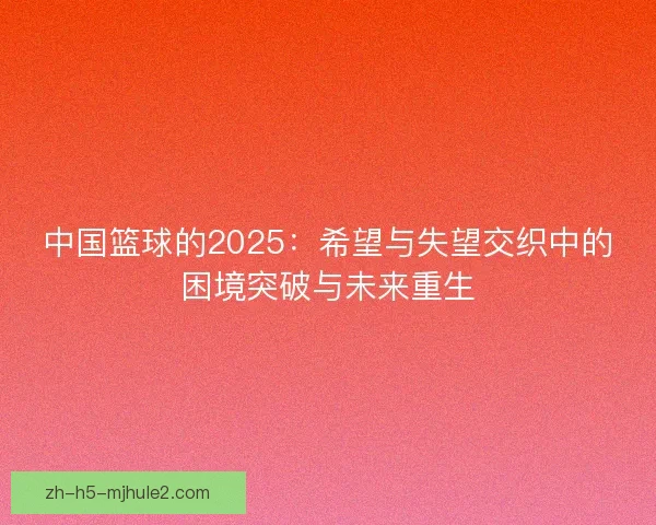 中国篮球的2025:希望与失望交织中的困境突破与未来重生 中国篮球的2025:希望与失望交织中的困境突破与未来重生
