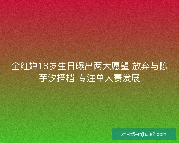 全红婵18岁生日曝出两大愿望 放弃与陈芋汐搭档 专注单人赛发展