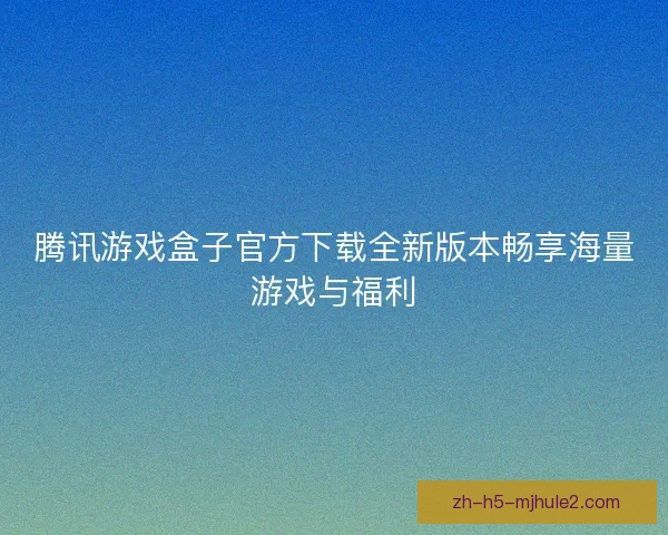 腾讯游戏盒子官方下载全新版本畅享海量游戏与福利