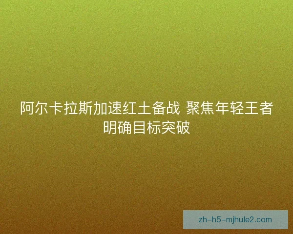 阿尔卡拉斯加速红土备战 聚焦年轻王者明确目标突破 阿尔卡拉斯加速红土备战 聚焦年轻王者明确目标突破