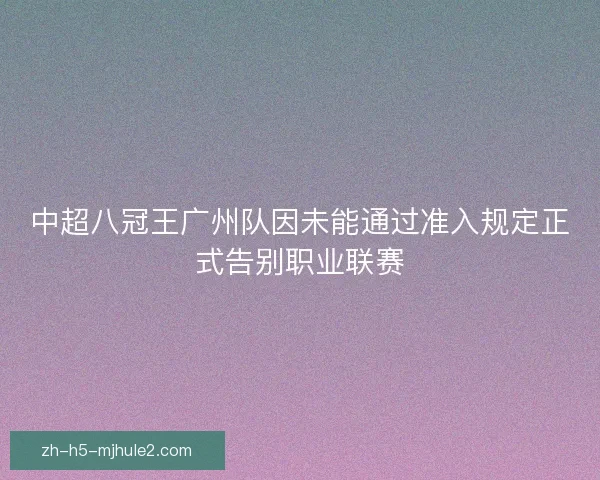 中超八冠王广州队因未能通过准入规定正式告别职业联赛 中超八冠王广州队因未能通过准入规定正式告别职业联赛