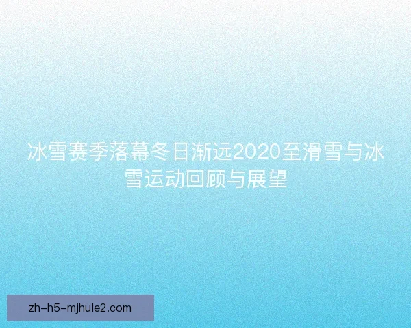 冰雪赛季落幕冬日渐远2020至滑雪与冰雪运动回顾与展望