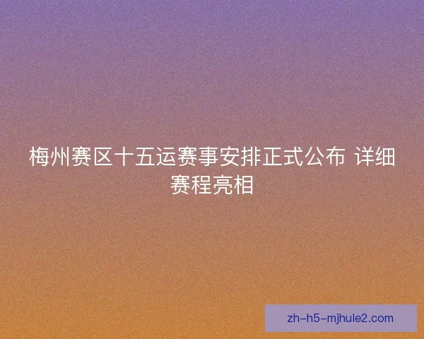 梅州赛区十五运赛事安排正式公布 详细赛程亮相