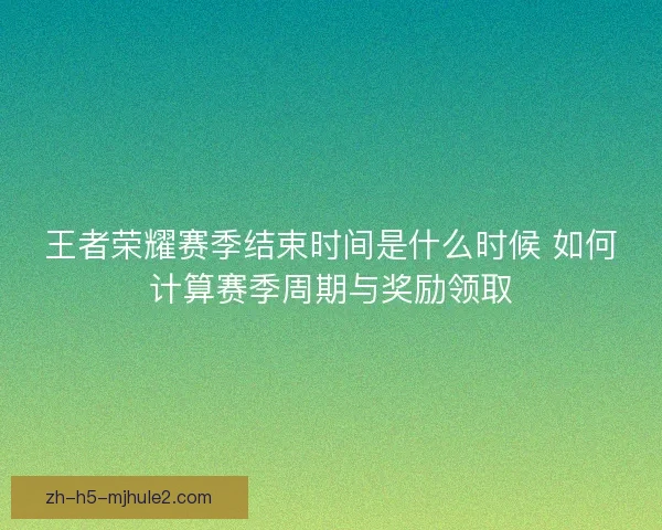 王者荣耀赛季结束时间是什么时候 如何计算赛季周期与奖励领取 王者荣耀赛季结束时间是什么时候 如何计算赛季周期与奖励领取