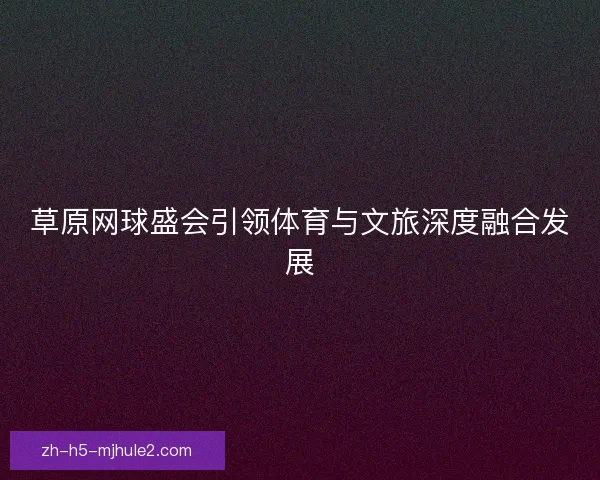 草原网球盛会引领体育与文旅深度融合发展