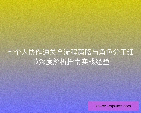 七个人协作通关全流程策略与角色分工细节深度解析指南实战经验