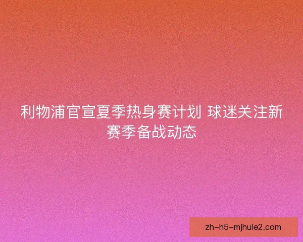 利物浦官宣夏季热身赛计划 球迷关注新赛季备战动态 利物浦官宣夏季热身赛计划 球迷关注新赛季备战动态