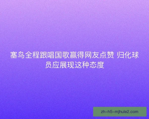 塞鸟全程跟唱国歌赢得网友点赞 归化球员应展现这种态度