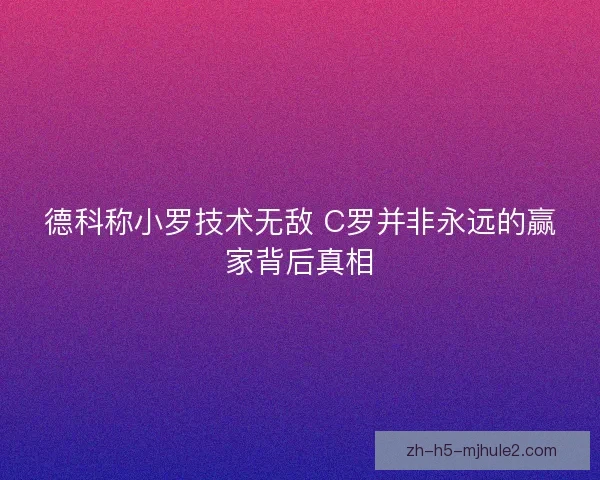 德科称小罗技术无敌 C罗并非永远的赢家背后真相