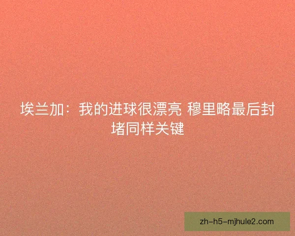 埃兰加：我的进球很漂亮 穆里略最后封堵同样关键