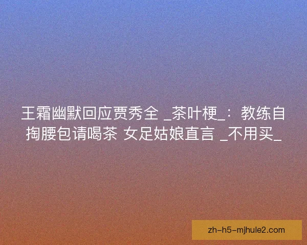 王霜幽默回应贾秀全 _茶叶梗_：教练自掏腰包请喝茶 女足姑娘直言 _不用买_
