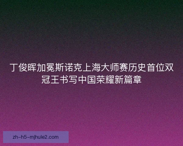 丁俊晖加冕斯诺克上海大师赛历史首位双冠王书写中国荣耀新篇章