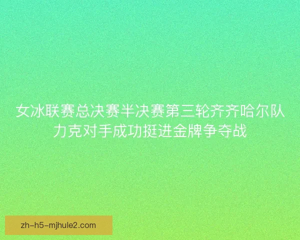 女冰联赛总决赛半决赛第三轮齐齐哈尔队力克对手成功挺进金牌争夺战