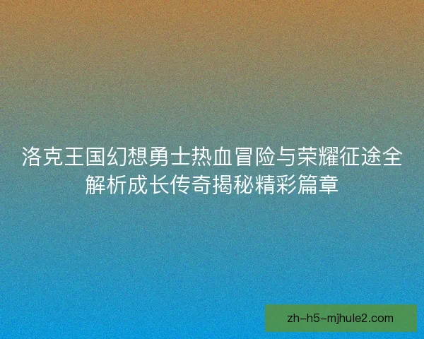 洛克王国幻想勇士热血冒险与荣耀征途全解析成长传奇揭秘精彩篇章 洛克王国幻想勇士热血冒险与荣耀征途全解析成长传奇揭秘精彩篇章